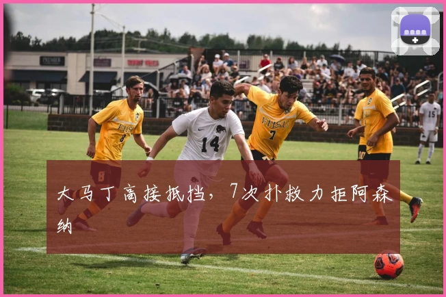 大马丁高接抵挡，7次扑救力拒阿森纳