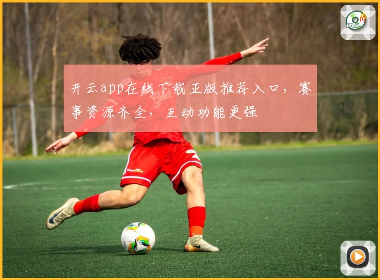 开云app在线下载正版推荐入口，赛事资源齐全，互动功能更强