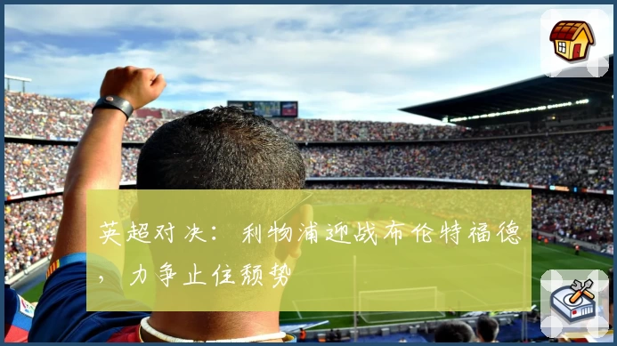 英超对决：利物浦迎战布伦特福德，力争止住颓势