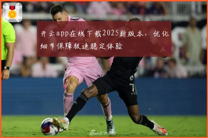 开云app在线下载2025新版本，优化细节保障极速稳定体验