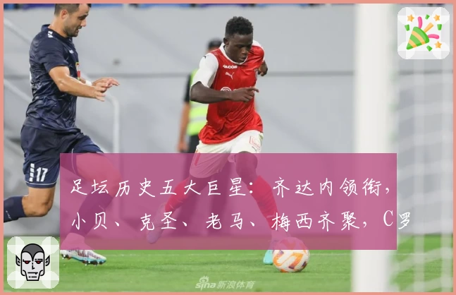 足坛历史五大巨星：齐达内领衔，小贝、克圣、老马、梅西齐聚，C罗遗憾落选