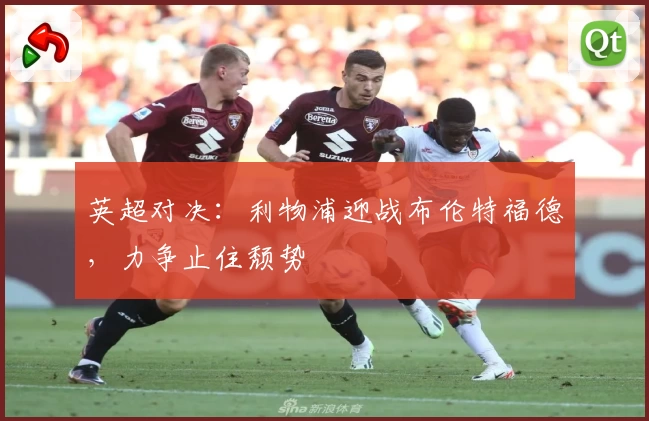 英超对决：利物浦迎战布伦特福德，力争止住颓势