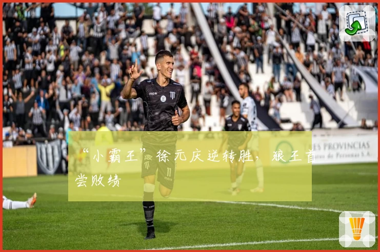 “小霸王”徐元庆逆转胜，狼王首尝败绩