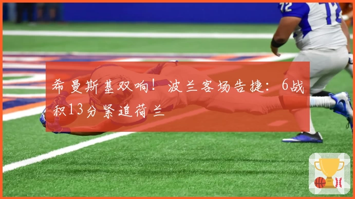 希曼斯基双响！波兰客场告捷：6战积13分紧追荷兰