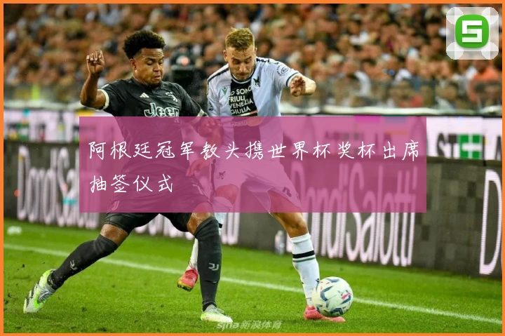 阿根廷冠军教头携世界杯奖杯出席抽签仪式