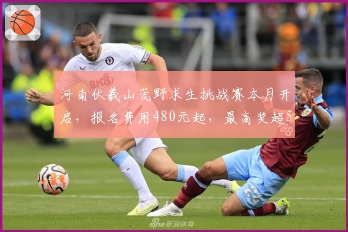 河南伏羲山荒野求生挑战赛本月开启，报名费用480元起，最高奖超5万元