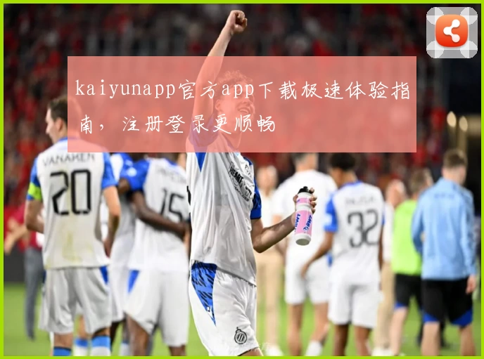 kaiyunapp官方app下载极速体验指南,注册登录更顺畅