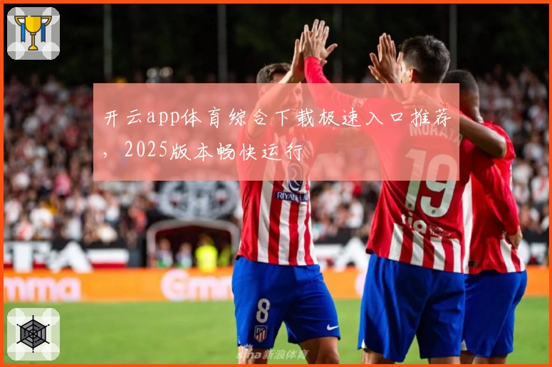 开云app体育综合下载极速入口推荐，2025版本畅快运行