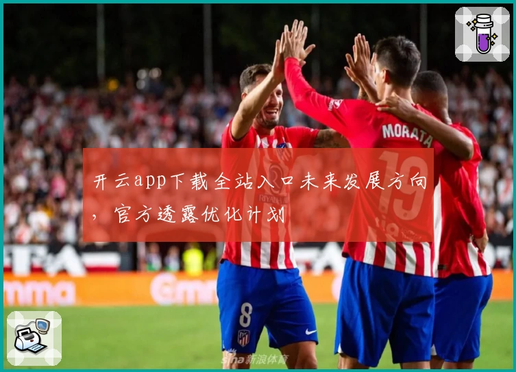 开云app下载全站入口未来发展方向，官方透露优化计划