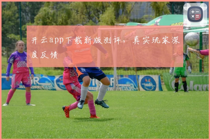 开云app下载新版测评，真实玩家深度反馈