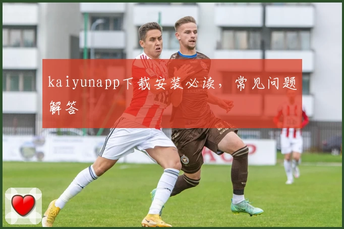 kaiyunapp下载安装必读，常见问题解答