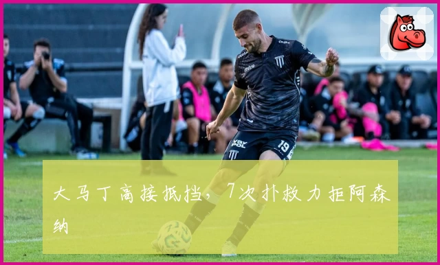 大马丁高接抵挡，7次扑救力拒阿森纳