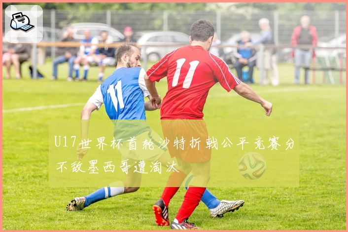U17世界杯首轮沙特折戟公平竞赛分不敌墨西哥遭淘汰