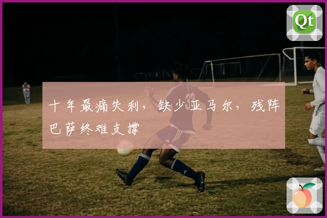 十年最痛失利,缺少亚马尔,残阵巴萨终难支撑