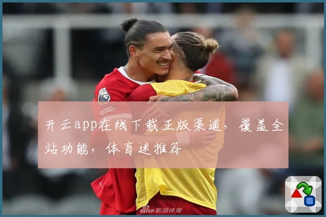 开云app在线下载正版渠道，覆盖全站功能，体育迷推荐