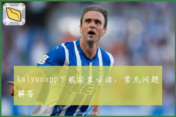 kaiyunapp下载安装必读，常见问题解答