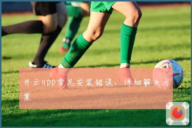 开云app常见安装错误，详细解决方案