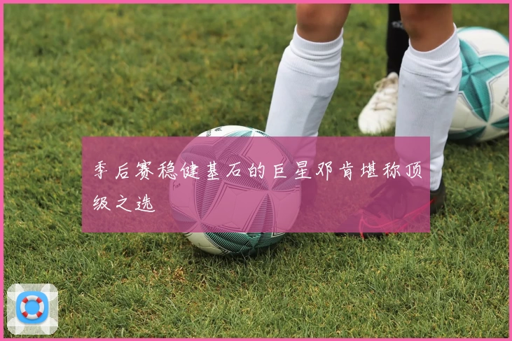 季后赛稳健基石的巨星邓肯堪称顶级之选