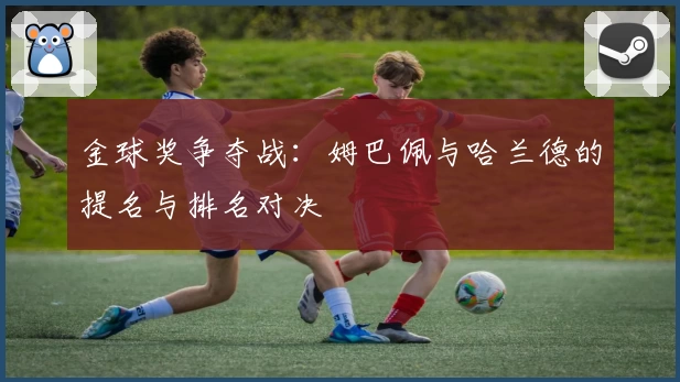 金球奖争夺战：姆巴佩与哈兰德的提名与排名对决