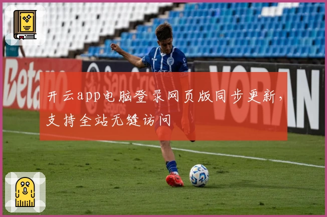 开云app电脑登录网页版同步更新，支持全站无缝访问