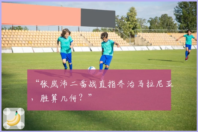 “张岚沛二番战直指乔治马拉尼亚，胜算几何？”