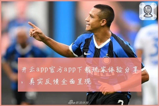 开云app官方app下载玩家体验分享，真实反馈全面呈现