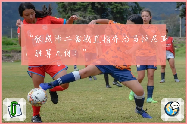 “张岚沛二番战直指乔治马拉尼亚，胜算几何？”