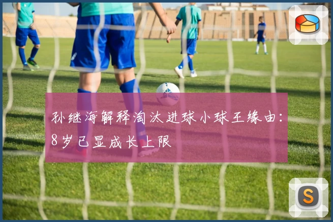 孙继海解释淘汰进球小球王缘由：8岁已显成长上限