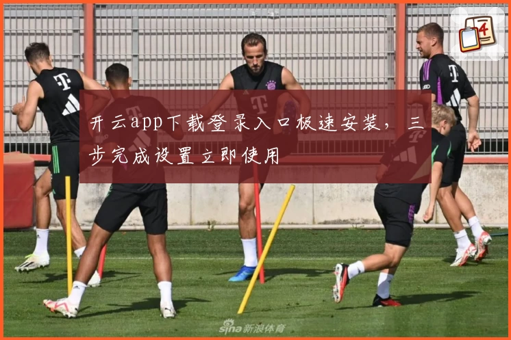 开云app下载登录入口极速安装，三步完成设置立即使用