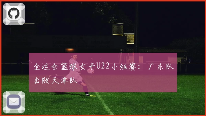 全运会篮球女子U22小组赛：广东队击败天津队