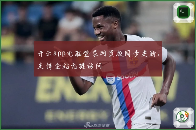 开云app电脑登录网页版同步更新，支持全站无缝访问