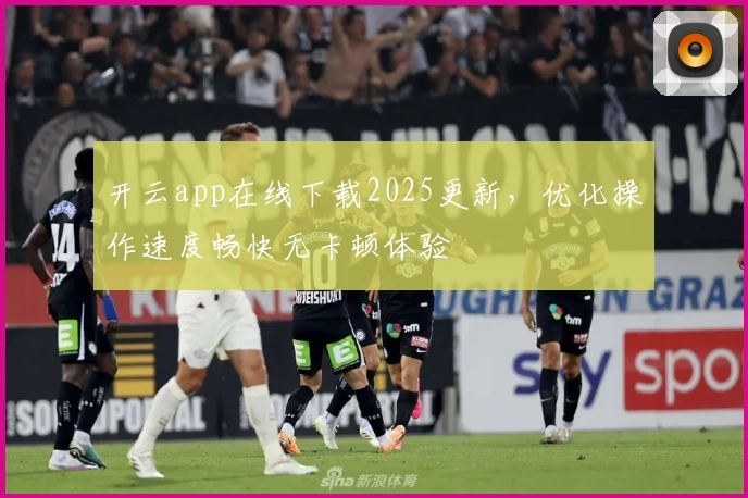 开云app在线下载2025更新,优化操作速度畅快无卡顿体验