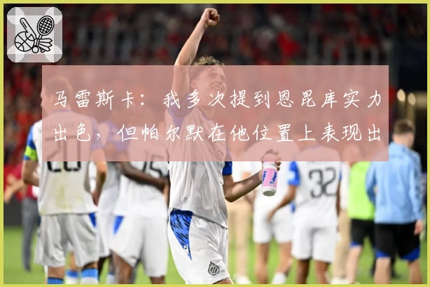 马雷斯卡：我多次提到恩昆库实力出色，但帕尔默在他位置上表现出色