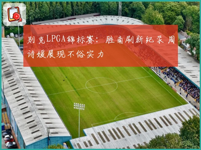 别克LPGA锦标赛：胜南刷新纪录 周诗媛展现不俗实力