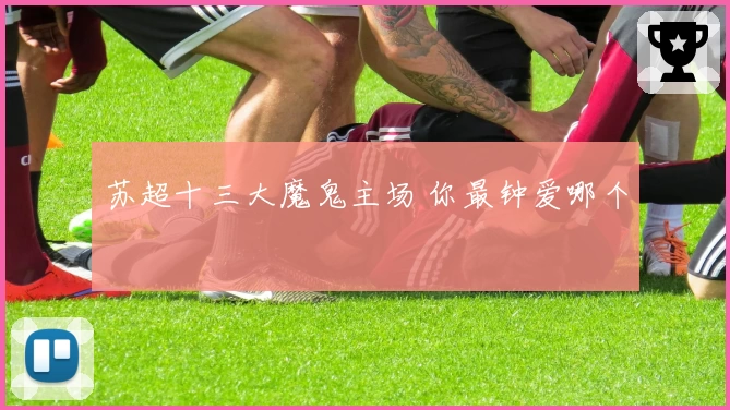 苏超十三大魔鬼主场 你最钟爱哪个