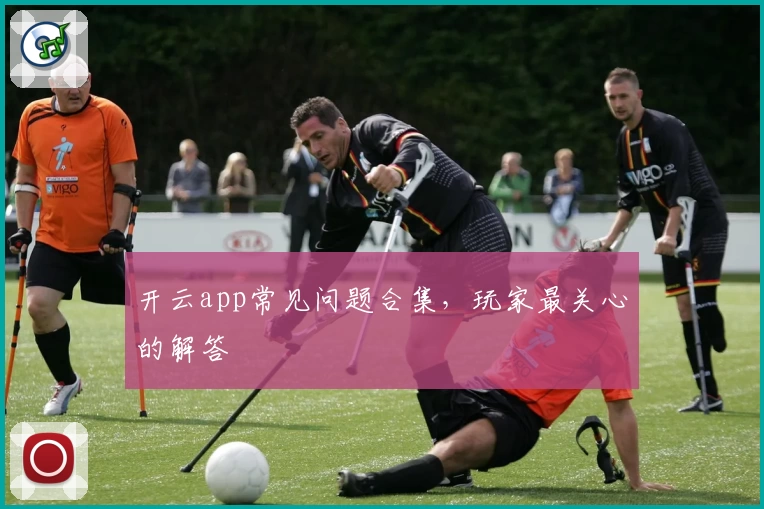 开云app常见问题合集，玩家最关心的解答
