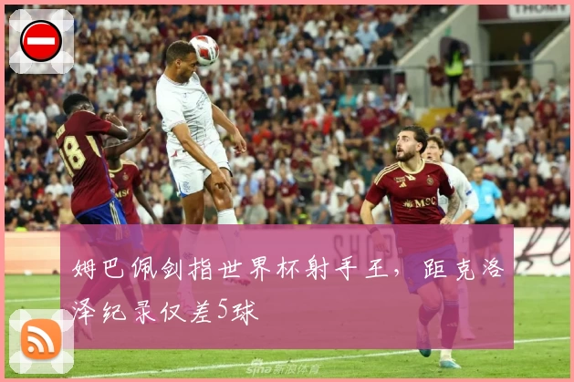 姆巴佩剑指世界杯射手王，距克洛泽纪录仅差5球