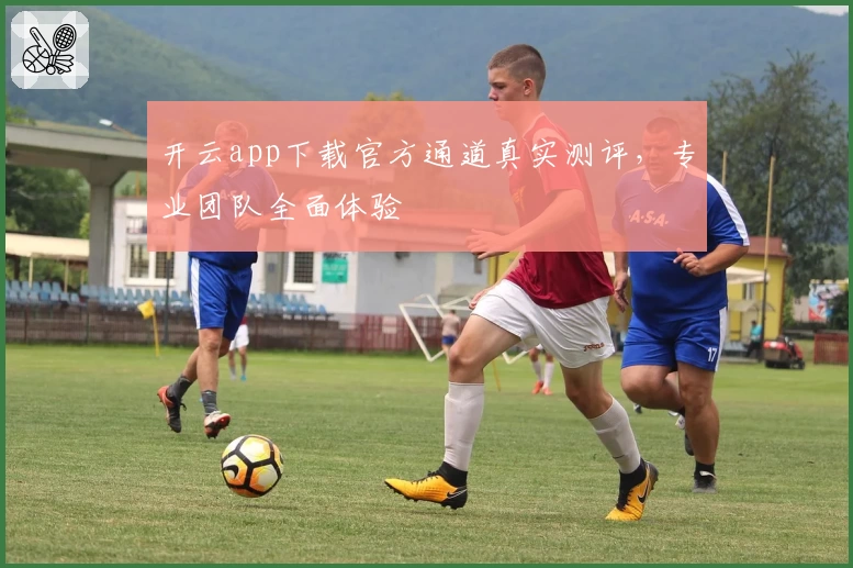 开云app下载官方通道真实测评，专业团队全面体验