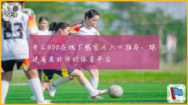开云app在线下载官方入口推荐,球迷高度好评的体育平台
