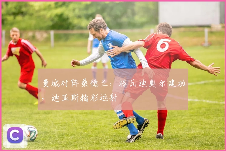 曼城对阵桑德兰，格瓦迪奥尔建功，迪亚斯精彩远射