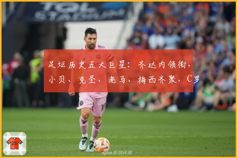 足坛历史五大巨星：齐达内领衔，小贝、克圣、老马、梅西齐聚，C罗遗憾落选