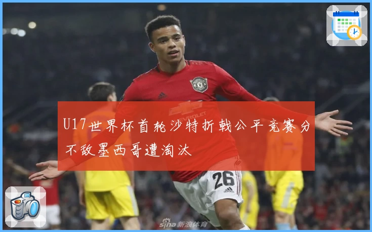 U17世界杯首轮沙特折戟公平竞赛分不敌墨西哥遭淘汰