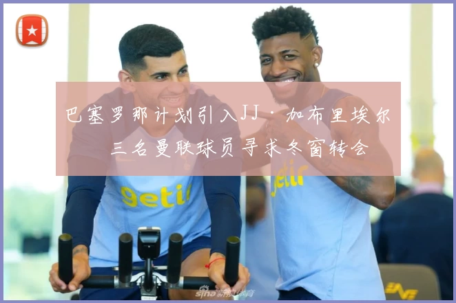 巴塞罗那计划引入JJ·加布里埃尔,三名曼联球员寻求冬窗转会