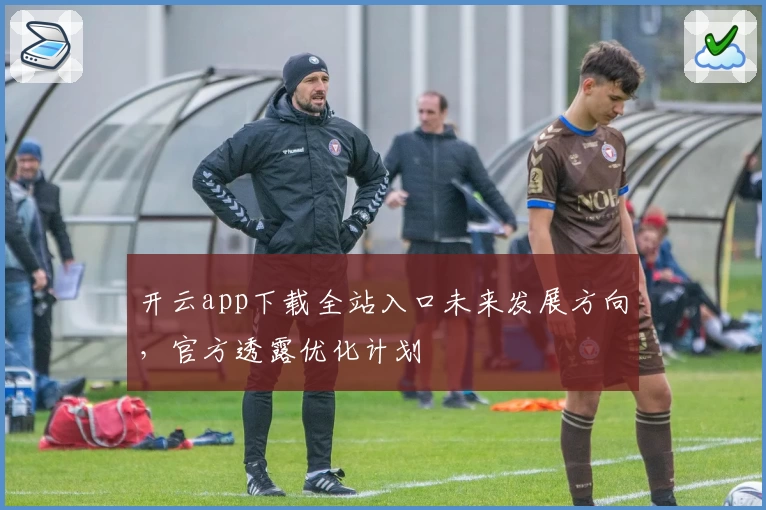 开云app下载全站入口未来发展方向，官方透露优化计划