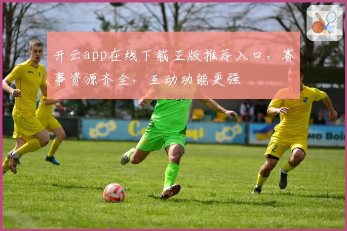 开云app在线下载正版推荐入口，赛事资源齐全，互动功能更强
