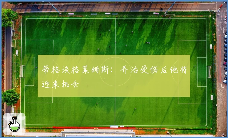 蒂格谈格莱姆斯：乔治受伤后他将迎来机会