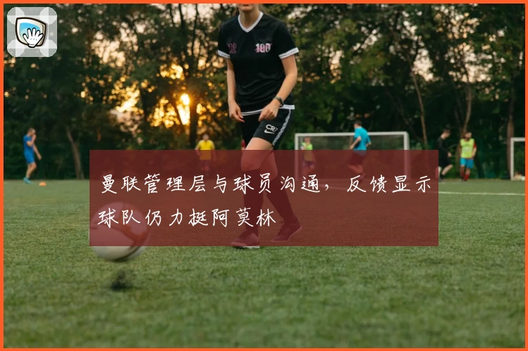 曼联管理层与球员沟通，反馈显示球队仍力挺阿莫林