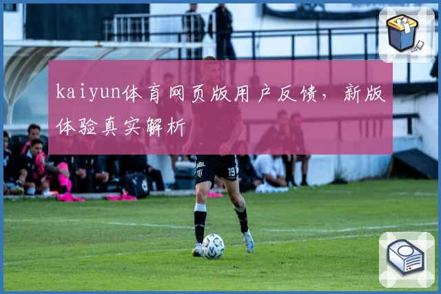 kaiyun体育网页版用户反馈，新版体验真实解析