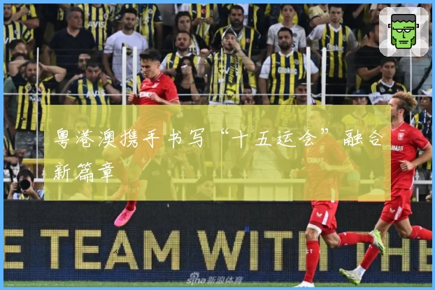 粤港澳携手书写“十五运会”融合新篇章