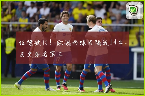 伍德破门！欧战两球间隔近14年，历史排名第三